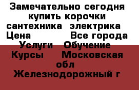 Замечательно сегодня купить корочки сантехника, электрика › Цена ­ 2 000 - Все города Услуги » Обучение. Курсы   . Московская обл.,Железнодорожный г.